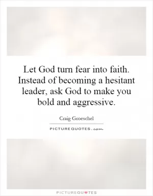 Let God turn fear into faith. Instead of becoming a hesitant leader, ask God to make you bold and aggressive Picture Quote #1