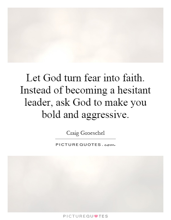 Let God turn fear into faith. Instead of becoming a hesitant leader, ask God to make you bold and aggressive Picture Quote #1