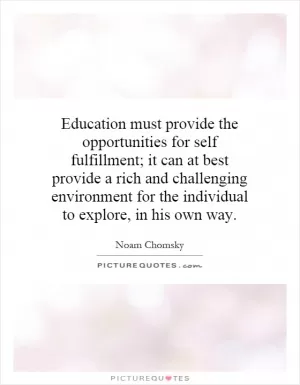 Education must provide the opportunities for self fulfillment; it can at best provide a rich and challenging environment for the individual to explore, in his own way Picture Quote #1