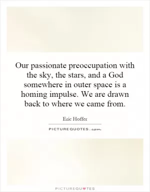 Our passionate preoccupation with the sky, the stars, and a God somewhere in outer space is a homing impulse. We are drawn back to where we came from Picture Quote #1