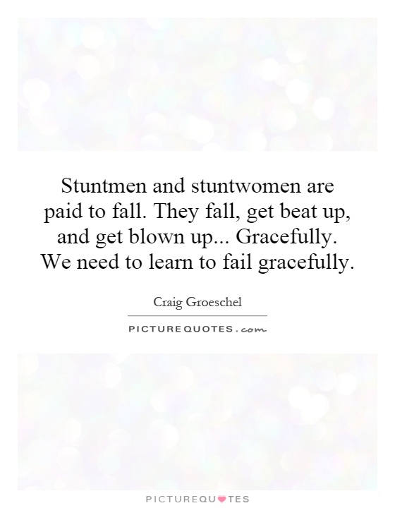Stuntmen and stuntwomen are paid to fall. They fall, get beat up, and get blown up... Gracefully. We need to learn to fail gracefully Picture Quote #1