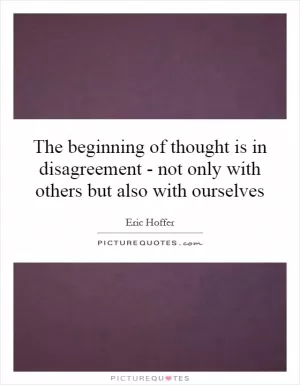 The beginning of thought is in disagreement - not only with others but also with ourselves Picture Quote #1
