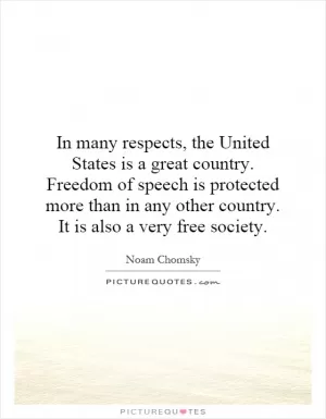 In many respects, the United States is a great country. Freedom of speech is protected more than in any other country. It is also a very free society Picture Quote #1