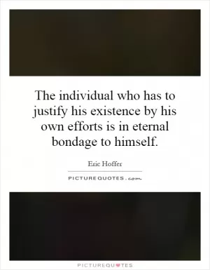 The individual who has to justify his existence by his own efforts is in eternal bondage to himself Picture Quote #1