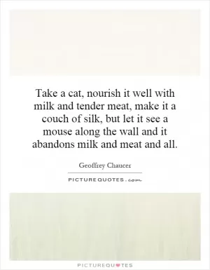 Take a cat, nourish it well with milk and tender meat, make it a couch of silk, but let it see a mouse along the wall and it abandons milk and meat and all Picture Quote #1