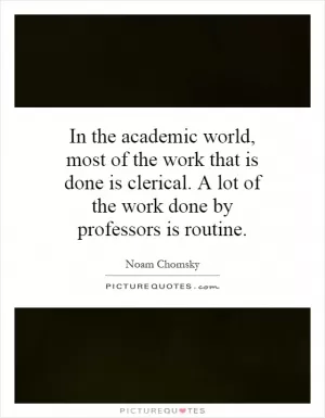 In the academic world, most of the work that is done is clerical. A lot of the work done by professors is routine Picture Quote #1