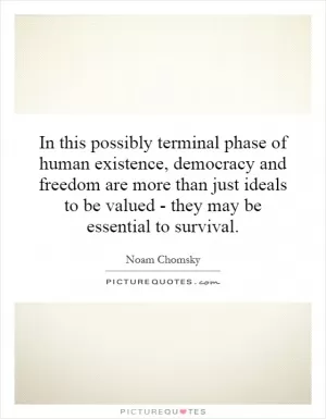 In this possibly terminal phase of human existence, democracy and freedom are more than just ideals to be valued - they may be essential to survival Picture Quote #1