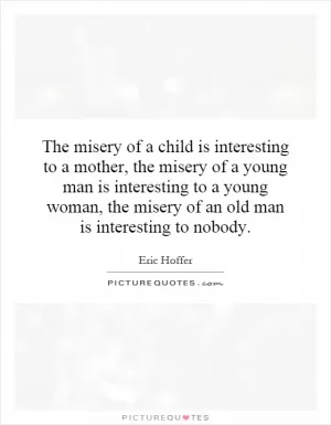 The misery of a child is interesting to a mother, the misery of a young man is interesting to a young woman, the misery of an old man is interesting to nobody Picture Quote #1