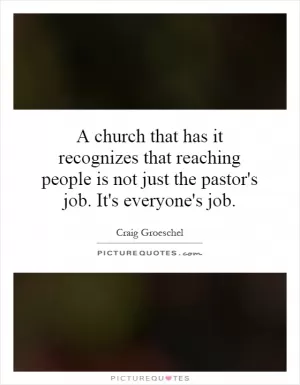 A church that has it recognizes that reaching people is not just the pastor's job. It's everyone's job Picture Quote #1