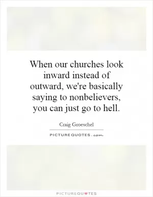 When our churches look inward instead of outward, we're basically saying to nonbelievers, you can just go to hell Picture Quote #1