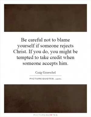 Be careful not to blame yourself if someone rejects Christ. If you do, you might be tempted to take credit when someone accepts him Picture Quote #1