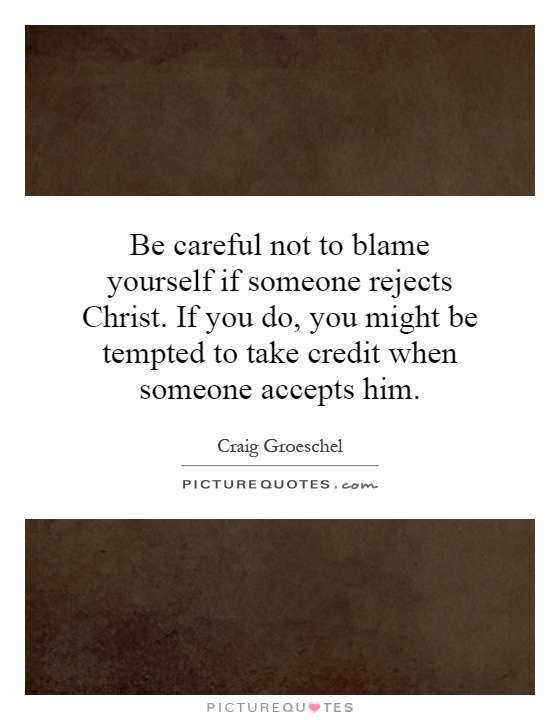 Be careful not to blame yourself if someone rejects Christ. If you do, you might be tempted to take credit when someone accepts him Picture Quote #1