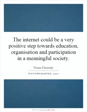 The internet could be a very positive step towards education, organisation and participation in a meaningful society Picture Quote #1