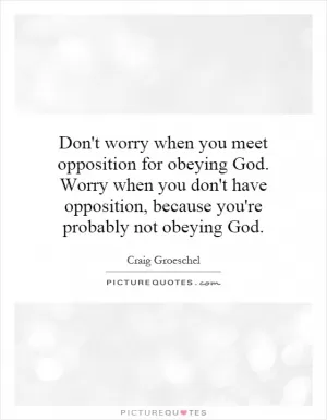 Don't worry when you meet opposition for obeying God. Worry when you don't have opposition, because you're probably not obeying God Picture Quote #1