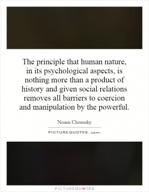 The principle that human nature, in its psychological aspects, is nothing more than a product of history and given social relations removes all barriers to coercion and manipulation by the powerful Picture Quote #1