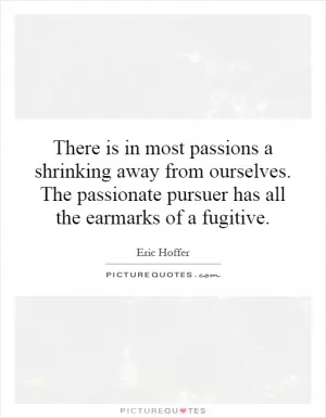 There is in most passions a shrinking away from ourselves. The passionate pursuer has all the earmarks of a fugitive Picture Quote #1