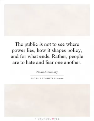 The public is not to see where power lies, how it shapes policy, and for what ends. Rather, people are to hate and fear one another Picture Quote #1