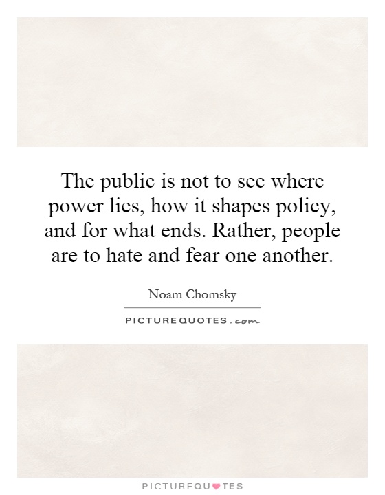 The public is not to see where power lies, how it shapes policy, and for what ends. Rather, people are to hate and fear one another Picture Quote #1