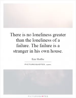 There is no loneliness greater than the loneliness of a failure. The failure is a stranger in his own house Picture Quote #1