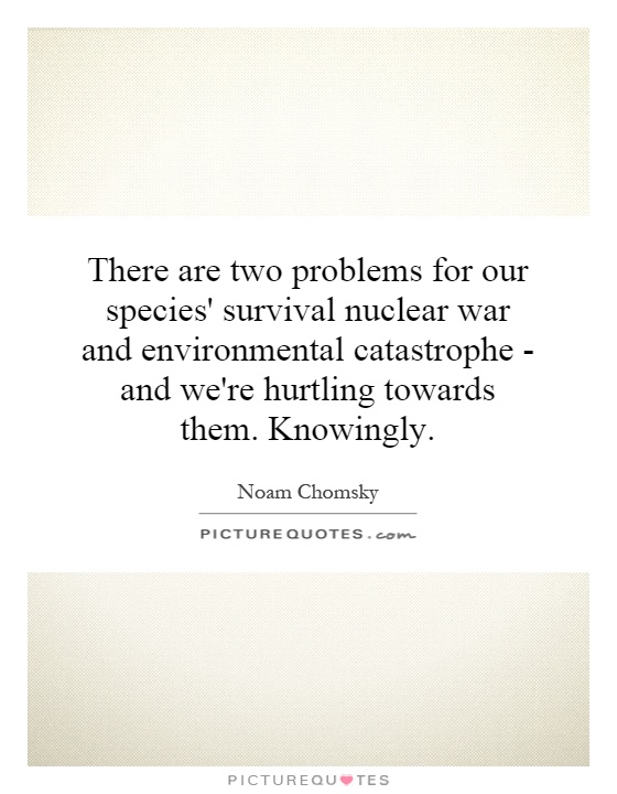 There are two problems for our species' survival nuclear war and environmental catastrophe - and we're hurtling towards them. Knowingly Picture Quote #1