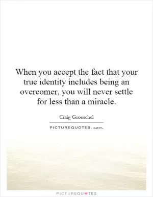 When you accept the fact that your true identity includes being an overcomer, you will never settle for less than a miracle Picture Quote #1