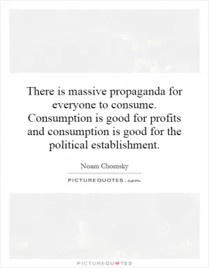 There is massive propaganda for everyone to consume. Consumption is good for profits and consumption is good for the political establishment Picture Quote #1