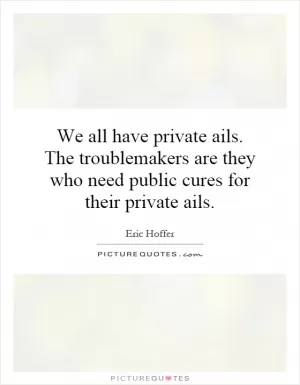 We all have private ails. The troublemakers are they who need public cures for their private ails Picture Quote #1