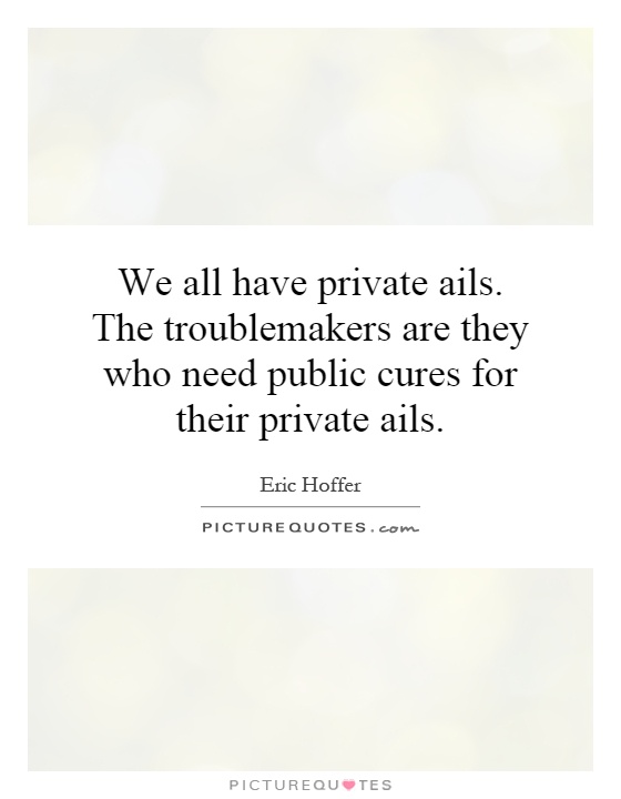 We all have private ails. The troublemakers are they who need public cures for their private ails Picture Quote #1