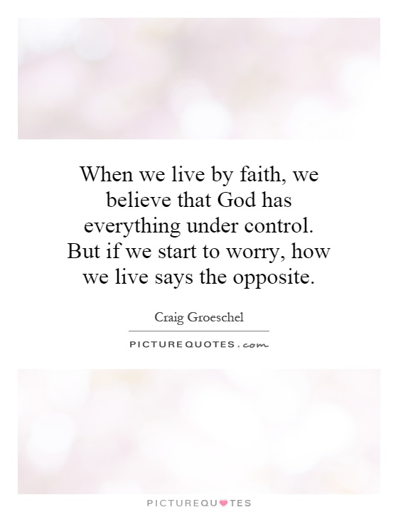 When we live by faith, we believe that God has everything under control. But if we start to worry, how we live says the opposite Picture Quote #1