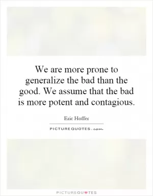 We are more prone to generalize the bad than the good. We assume that the bad is more potent and contagious Picture Quote #1