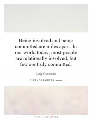 Being involved and being committed are miles apart. In our world today, most people are relationally involved, but few are truly committed Picture Quote #1