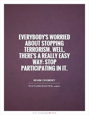 Everybody's worried about stopping terrorism. Well, there's a really easy way: stop participating in it Picture Quote #1
