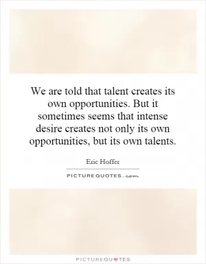 We are told that talent creates its own opportunities. But it sometimes seems that intense desire creates not only its own opportunities, but its own talents Picture Quote #1