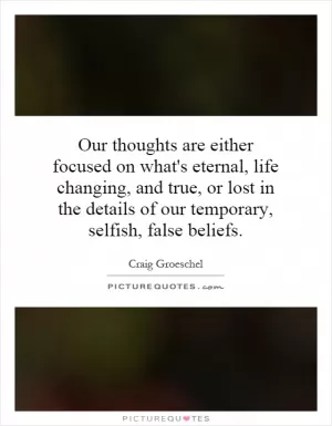 Our thoughts are either focused on what's eternal, life changing, and true, or lost in the details of our temporary, selfish, false beliefs Picture Quote #1