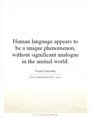 Human language appears to be a unique phenomenon, without significant analogue in the animal world Picture Quote #1