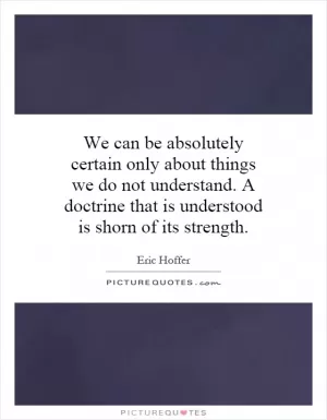 We can be absolutely certain only about things we do not understand. A doctrine that is understood is shorn of its strength Picture Quote #1