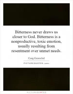 Bitterness never draws us closer to God. Bitterness is a nonproductive, toxic emotion, usually resulting from resentment over unmet needs Picture Quote #1