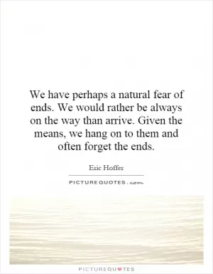We have perhaps a natural fear of ends. We would rather be always on the way than arrive. Given the means, we hang on to them and often forget the ends Picture Quote #1