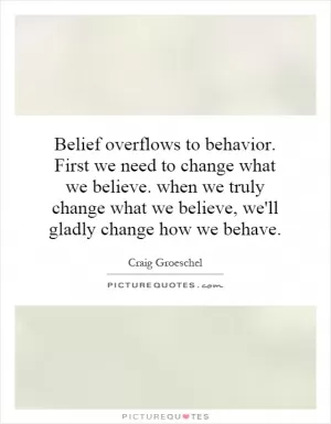 Belief overflows to behavior. First we need to change what we believe. when we truly change what we believe, we'll gladly change how we behave Picture Quote #1