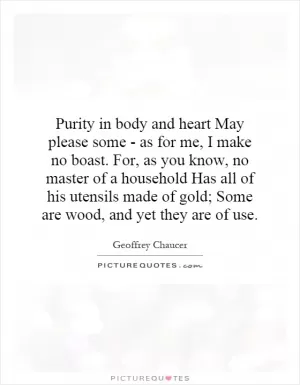 Purity in body and heart May please some - as for me, I make no boast. For, as you know, no master of a household Has all of his utensils made of gold; Some are wood, and yet they are of use Picture Quote #1