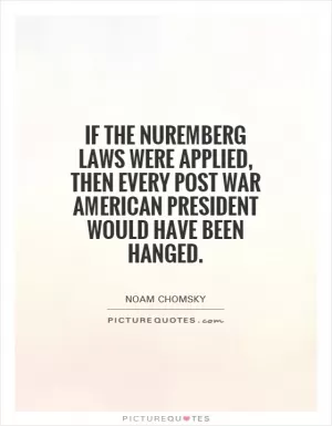 If the Nuremberg laws were applied, then every post war American president would have been hanged Picture Quote #1
