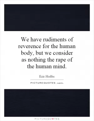 We have rudiments of reverence for the human body, but we consider as nothing the rape of the human mind Picture Quote #1