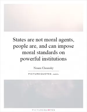 States are not moral agents, people are, and can impose moral standards on powerful institutions Picture Quote #1