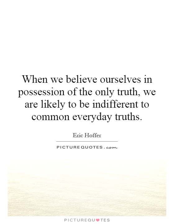 When we believe ourselves in possession of the only truth, we are likely to be indifferent to common everyday truths Picture Quote #1