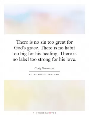 There is no sin too great for God's grace. There is no habit too big for his healing. There is no label too strong for his love Picture Quote #1