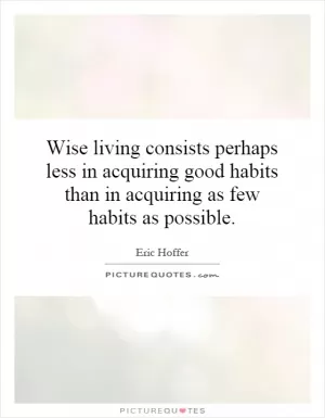 Wise living consists perhaps less in acquiring good habits than in acquiring as few habits as possible Picture Quote #1