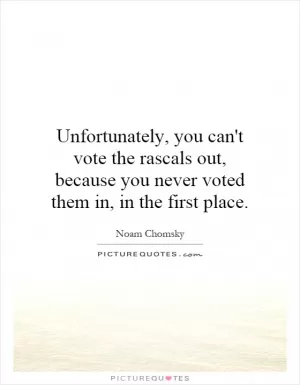 Unfortunately, you can't vote the rascals out, because you never voted them in, in the first place Picture Quote #1