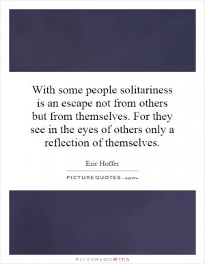 With some people solitariness is an escape not from others but from themselves. For they see in the eyes of others only a reflection of themselves Picture Quote #1