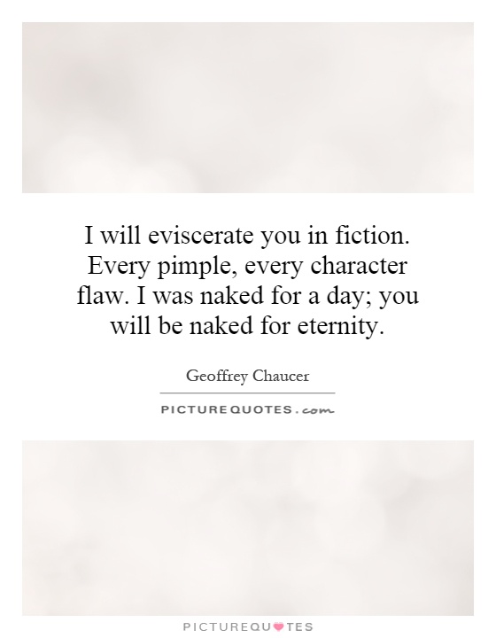 I will eviscerate you in fiction. Every pimple, every character flaw. I was naked for a day; you will be naked for eternity Picture Quote #1