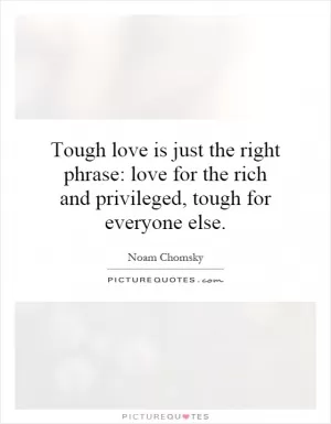 Tough love is just the right phrase: love for the rich and privileged, tough for everyone else Picture Quote #1